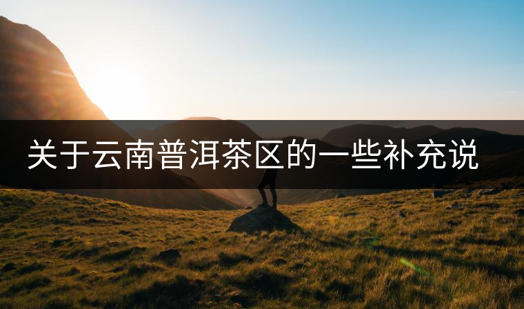 關(guān)于云南普洱茶區(qū)的一些補(bǔ)充說明