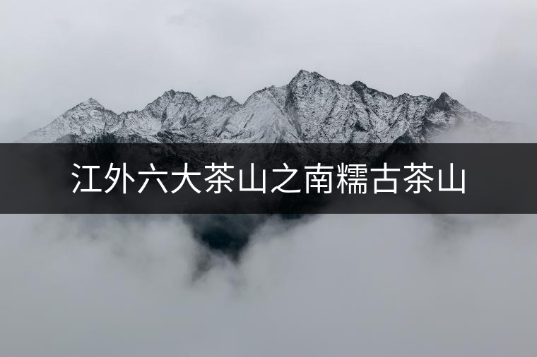 江外六大茶山之南糯古茶山