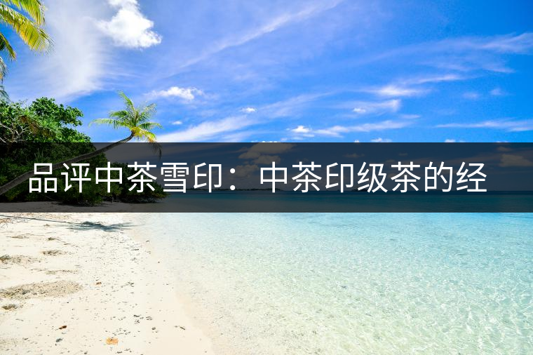 品評中茶雪?。褐胁栌〖壊璧慕?jīng)典傳承