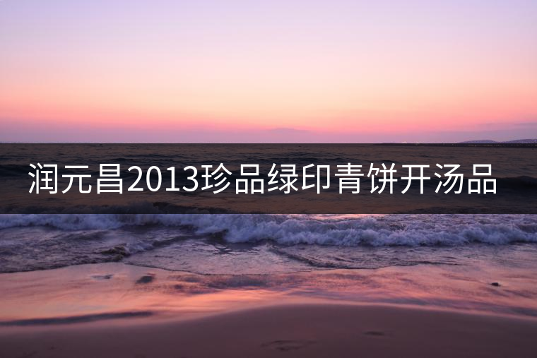 潤(rùn)元昌2013珍品綠印青餅開湯品鑒