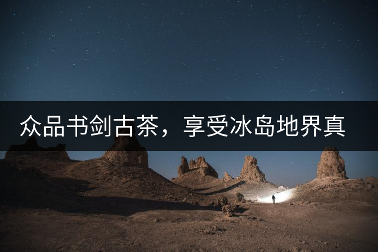 眾品書劍古茶，享受冰島地界真實(shí)的味道