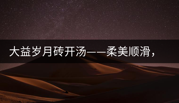 大益歲月磚開湯——柔美順滑，醇厚飽滿