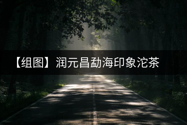 【組圖】潤(rùn)元昌勐海印象沱茶開(kāi)湯