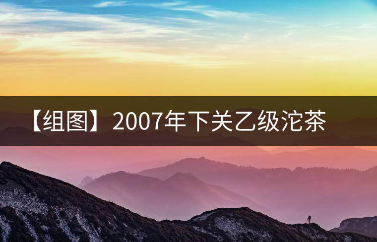 【組圖】2007年下關(guān)乙級(jí)沱茶開湯 【組圖】2007年下關(guān)乙級(jí)沱茶開湯