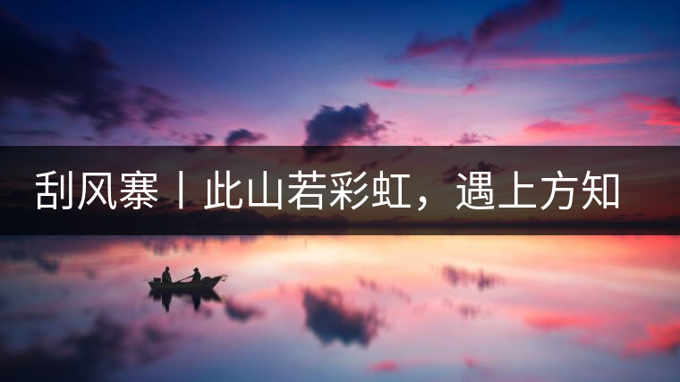 刮風(fēng)寨丨此山若彩虹，遇上方知有