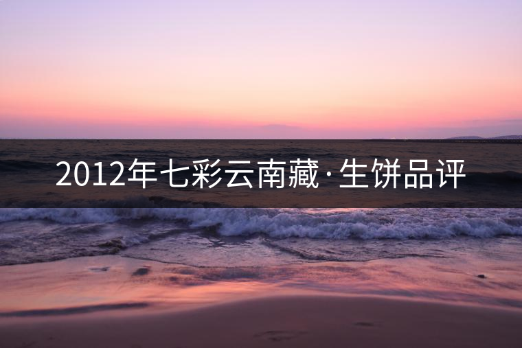 2012年七彩云南藏·生餅品評 2012年七彩云南藏·生餅品評