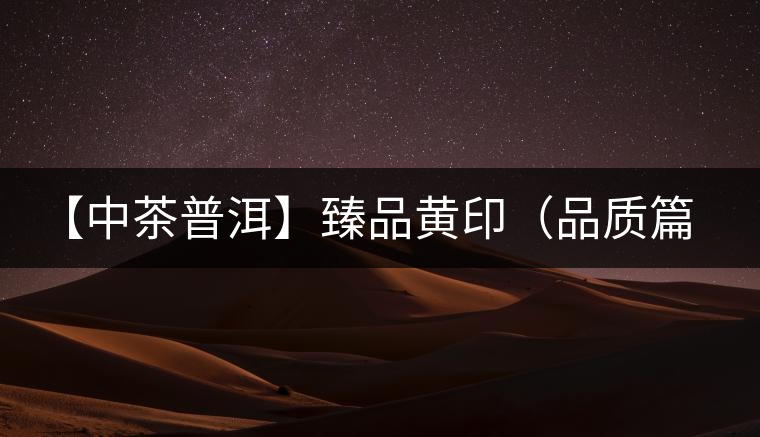 【中茶普洱】臻品黃?。ㄆ焚|(zhì)篇）