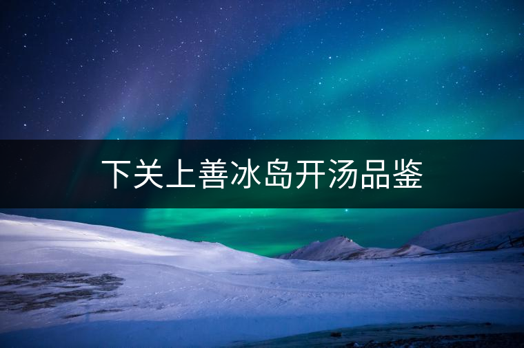 下關(guān)上善冰島開湯品鑒