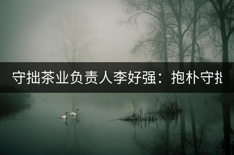 守拙茶業(yè)負責人李好強：抱樸守拙喝茶去！