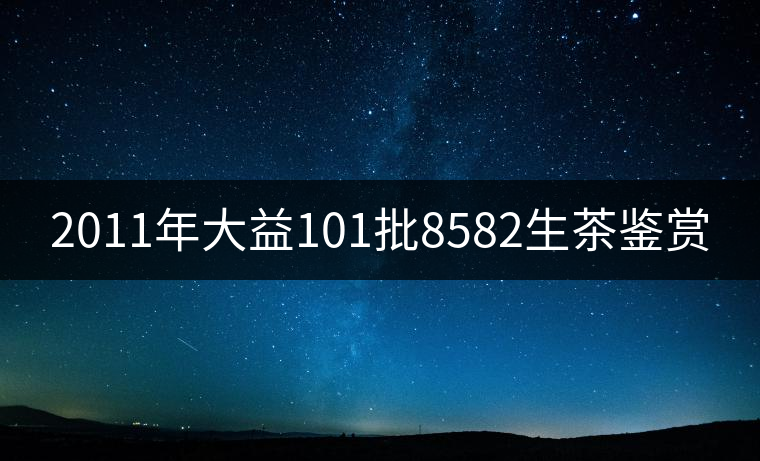 2011年大益101批8582生茶鑒賞 2011年大益101批8582生茶鑒賞