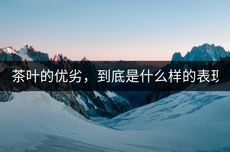 茶葉的優(yōu)劣，到底是什么樣的表現(xiàn)？