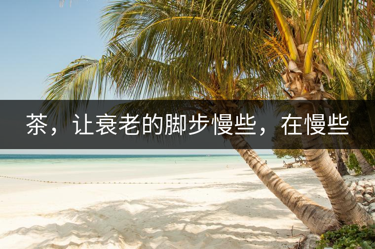 茶，讓衰老的腳步慢些，在慢些