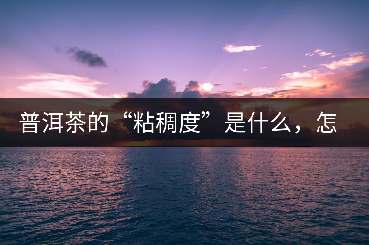 普洱茶的“粘稠度”是什么，怎么能喝出來嗎？