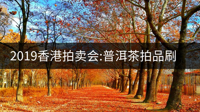 2019香港拍賣會:普洱茶拍品刷新交易額記錄 2019香港拍賣會:普洱茶拍品刷新交易額記錄