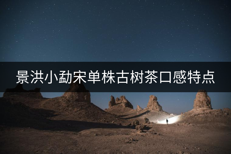 景洪小勐宋單株古樹(shù)茶口感特點(diǎn)