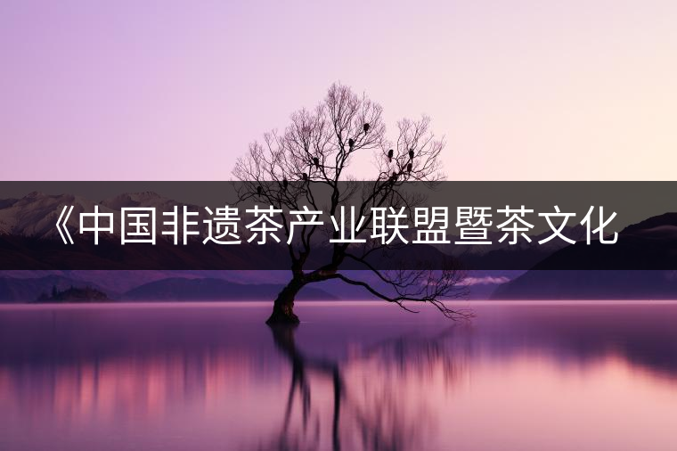 《中國(guó)非遺茶產(chǎn)業(yè)聯(lián)盟暨茶文化高峰論壇》即將隆重開幕 《中國(guó)非遺茶產(chǎn)業(yè)聯(lián)盟暨茶文化高峰論壇》即將隆重開幕