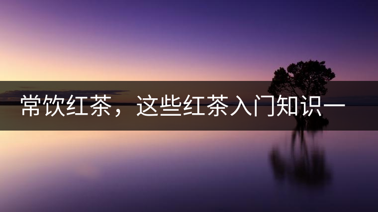 常飲紅茶，這些紅茶入門(mén)知識(shí)一定要了解