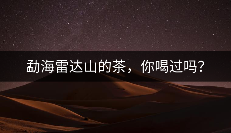 勐海雷達(dá)山的茶，你喝過嗎？