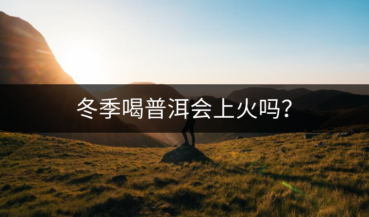 冬季喝普洱會上火嗎？