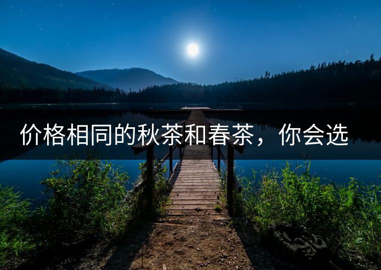價(jià)格相同的秋茶和春茶，你會選擇哪一個(gè)？