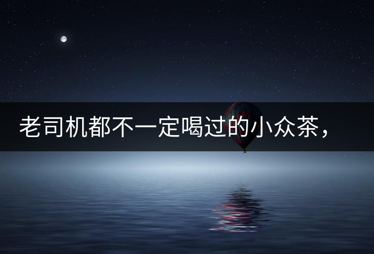 老司機(jī)都不一定喝過(guò)的小眾茶，你聽(tīng)過(guò)嗎？