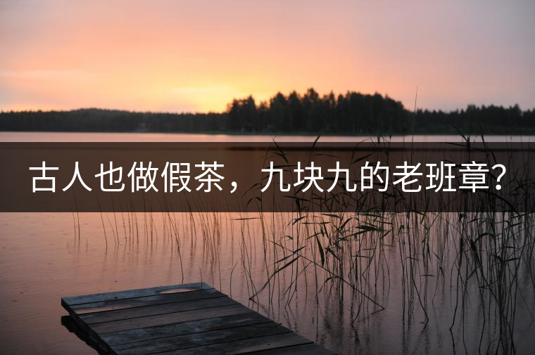 古人也做假茶，九塊九的老班章？