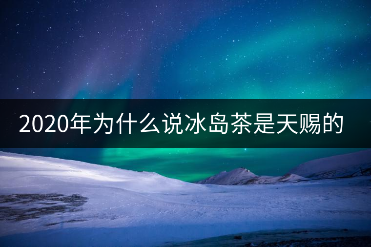 2020年為什么說冰島茶是天賜的好茶？