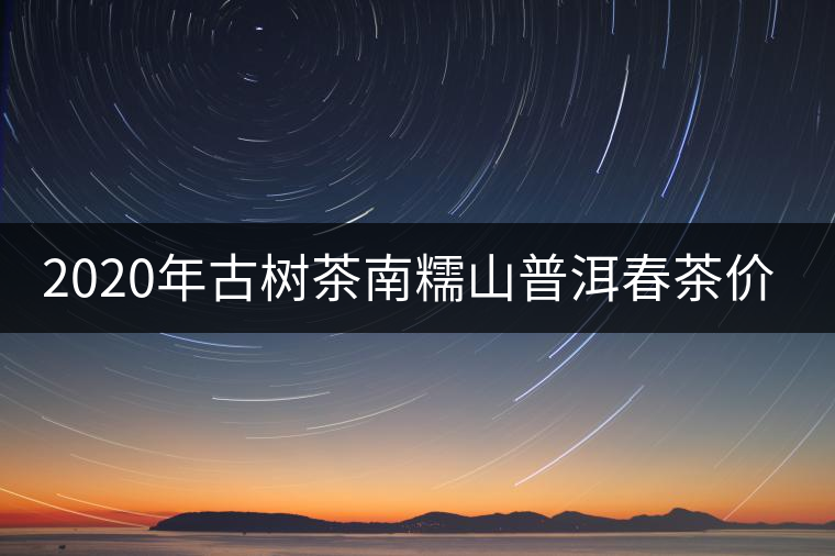 2020年古樹茶南糯山普洱春茶價格 2020年古樹茶南糯山普洱春茶價格
