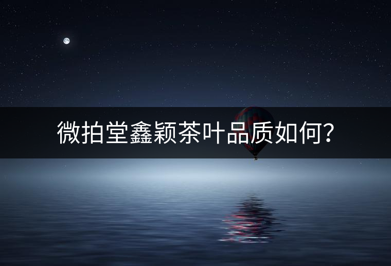 微拍堂鑫穎茶葉品質(zhì)如何？