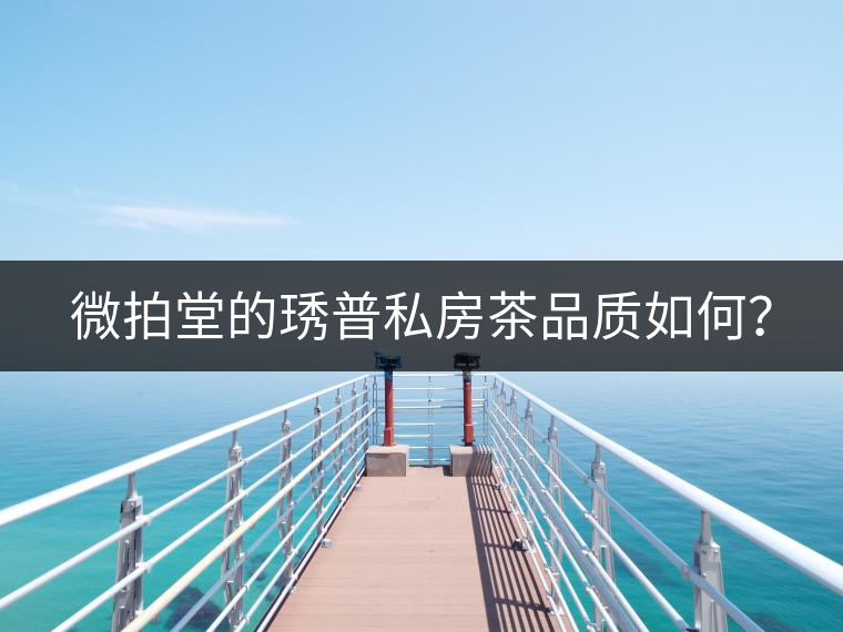 微拍堂的琇普私房茶品質(zhì)如何? 微拍堂的琇普私房茶品質(zhì)如何?