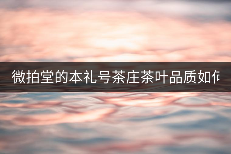 微拍堂的本禮號茶莊茶葉品質(zhì)如何？