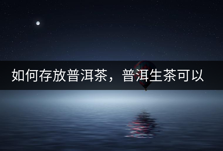 如何存放普洱茶，普洱生茶可以和普洱熟茶一起放嗎？不可以！