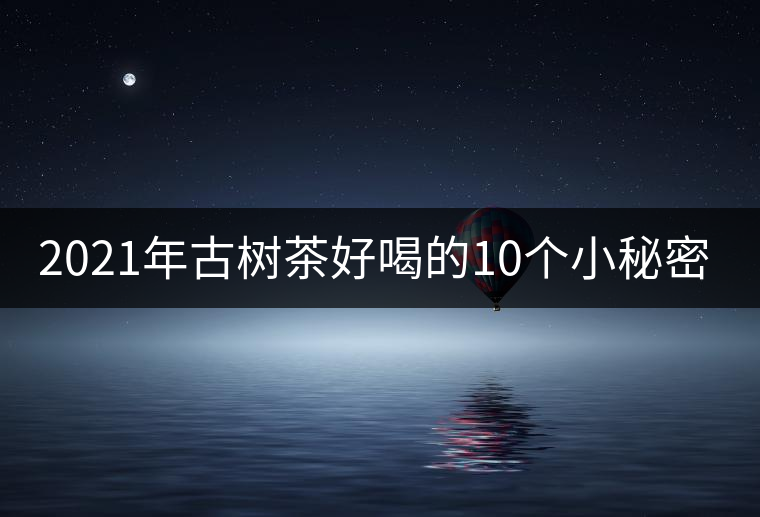 2021年古樹(shù)茶好喝的10個(gè)小秘密！