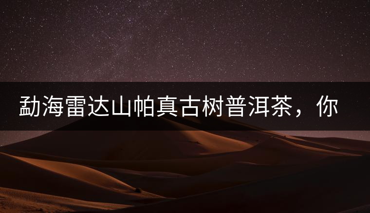 勐海雷達山帕真古樹普洱茶，你喝過嗎？