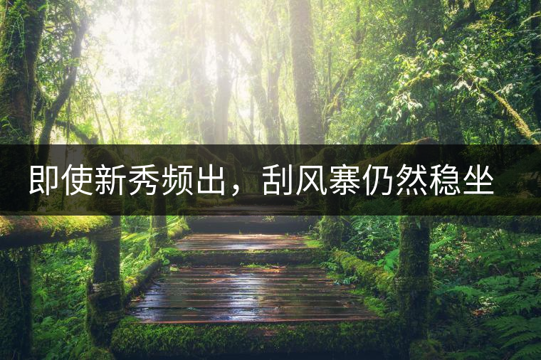 即使新秀頻出，刮風(fēng)寨仍然穩(wěn)坐易武榜首，這是為何