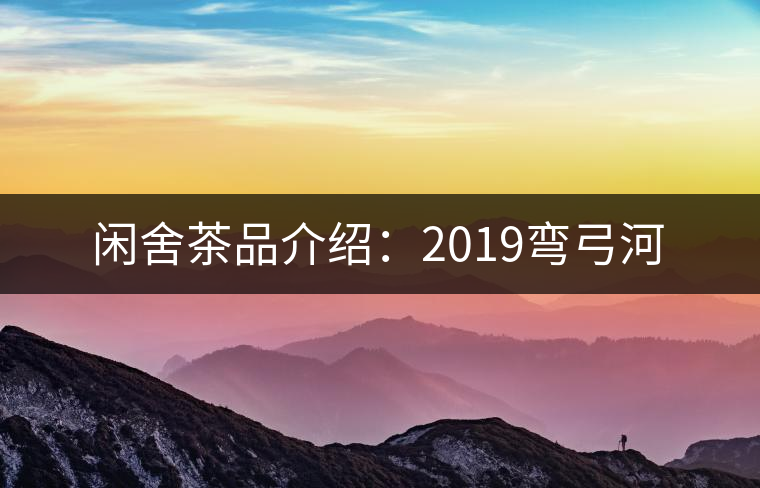 閑舍茶品介紹:2019彎弓河 閑舍茶品介紹:2019彎弓河