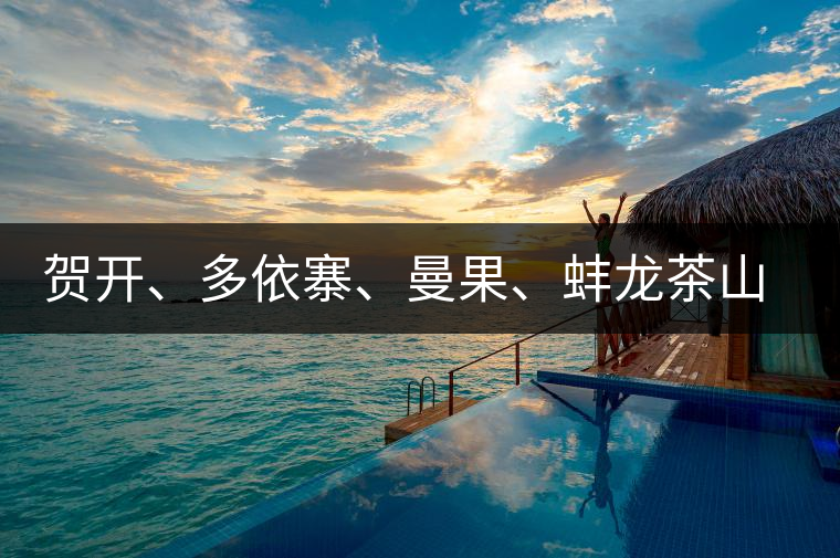 賀開(kāi)、多依寨、曼果、蚌龍茶山地理位置及口感