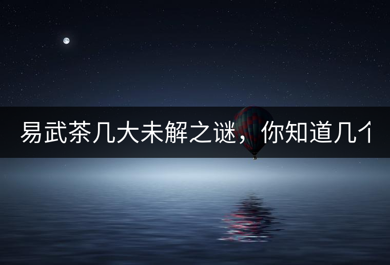 易武茶幾大未解之謎，你知道幾個？