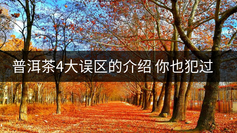 普洱茶4大誤區(qū)的介紹 你也犯過(guò)這樣的錯(cuò)嗎?