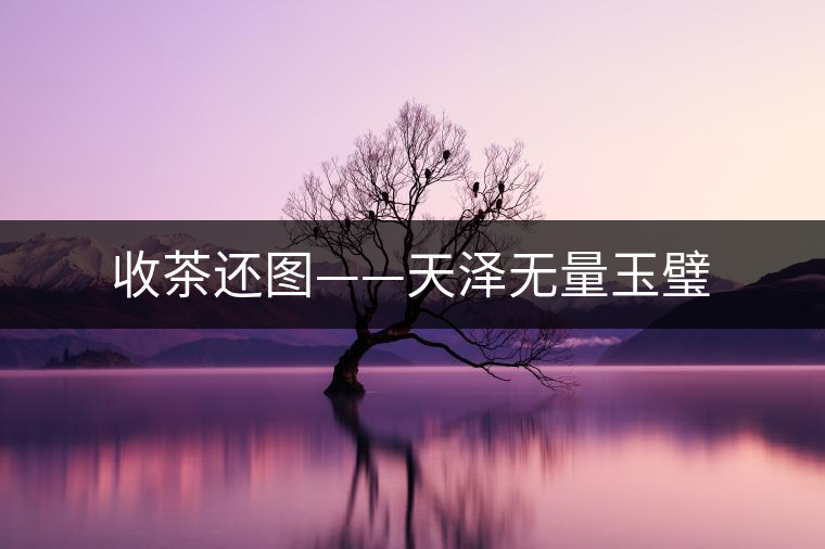 收茶還圖——天澤無量玉璧 收茶還圖——天澤無量玉璧