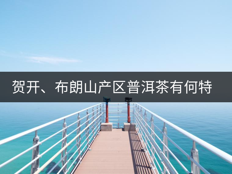 賀開、布朗山產(chǎn)區(qū)普洱茶有何特點？為你評價開來