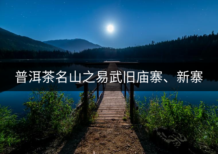普洱茶名山之易武舊廟寨、新寨