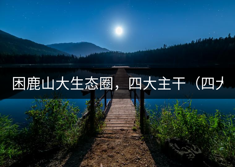 困鹿山大生態(tài)圈，四大主干（四大核心價(jià)值）