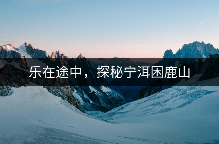 樂在途中，探秘寧洱困鹿山