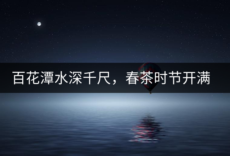 百花潭水深千尺，春茶時節(jié)開滿山