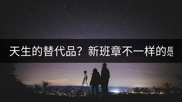 天生的替代品？新班章不一樣的感受風(fēng)格！