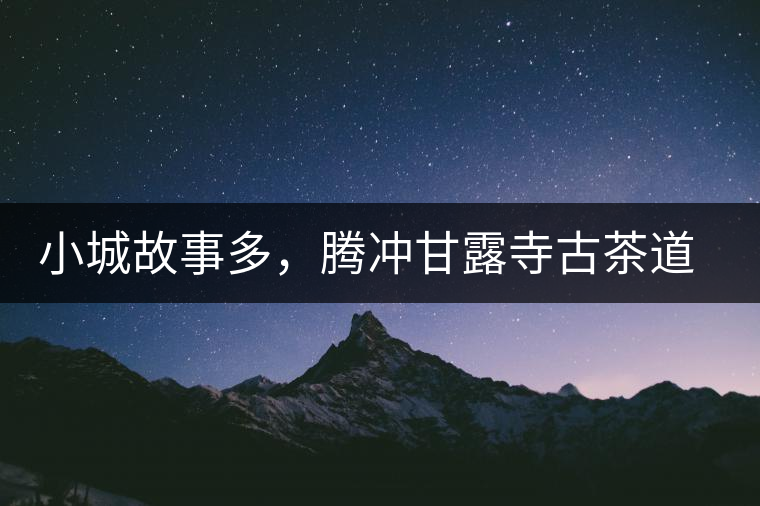 小城故事多，騰沖甘露寺古茶道之行