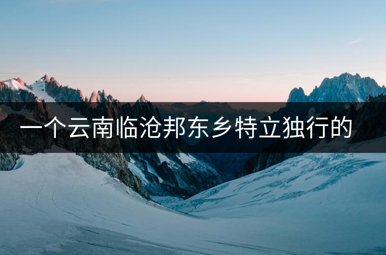 一個云南臨滄邦東鄉(xiāng)特立獨(dú)行的茶寨——那罕古樹茶園介紹 一個云南臨滄邦東鄉(xiāng)特立獨(dú)行的茶寨——那罕古樹茶園介紹