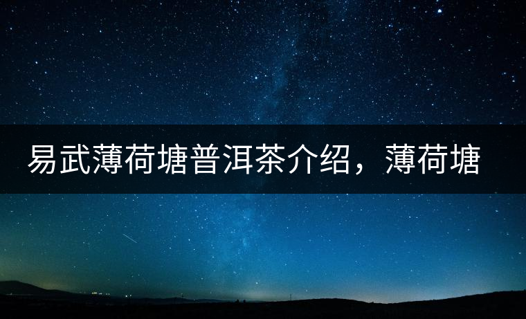 易武薄荷塘普洱茶介紹，薄荷塘古樹茶口感特點