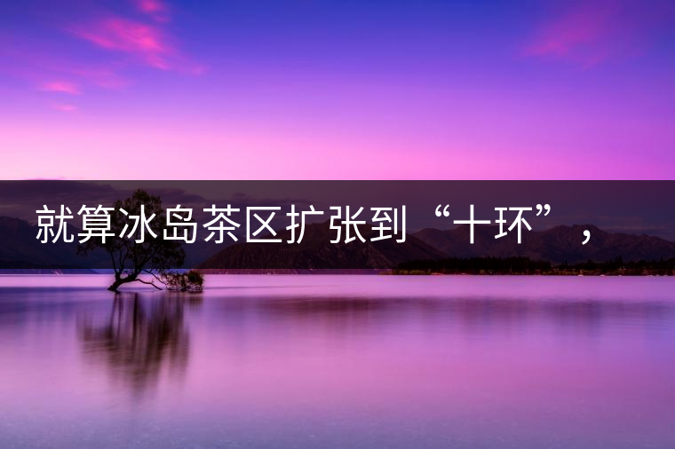 就算冰島茶區(qū)擴(kuò)張到“十環(huán)”，我們也要在二環(huán)內(nèi)建個(gè)別墅